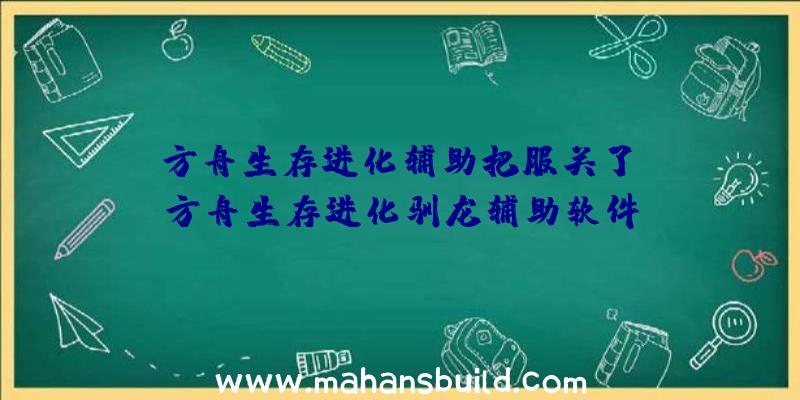 「方舟生存进化辅助把服关了」|方舟生存进化驯龙辅助软件